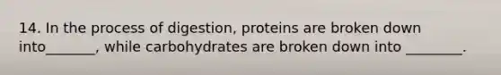 14. In the process of digestion, proteins are broken down into_______, while carbohydrates are broken down into ________.