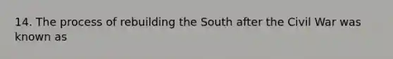 14. The process of rebuilding the South after the Civil War was known as