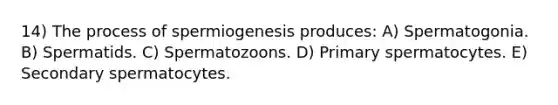 14) The process of spermiogenesis produces: A) Spermatogonia. B) Spermatids. C) Spermatozoons. D) Primary spermatocytes. E) Secondary spermatocytes.