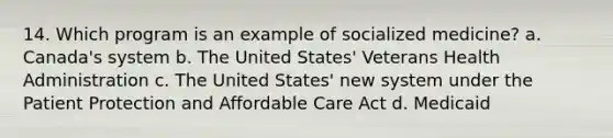 14. Which program is an example of socialized medicine? a. Canada's system b. The United States' Veterans Health Administration c. The United States' new system under the Patient Protection and Affordable Care Act d. Medicaid