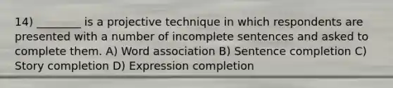 14) ________ is a projective technique in which respondents are presented with a number of incomplete sentences and asked to complete them. A) Word association B) Sentence completion C) Story completion D) Expression completion