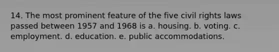 14. The most prominent feature of the five civil rights laws passed between 1957 and 1968 is a. housing. b. voting. c. employment. d. education. e. public accommodations.