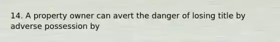 14. A property owner can avert the danger of losing title by adverse possession by