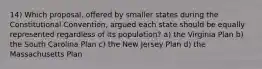 14) Which proposal, offered by smaller states during the Constitutional Convention, argued each state should be equally represented regardless of its population? a) the Virginia Plan b) the South Carolina Plan c) the New Jersey Plan d) the Massachusetts Plan