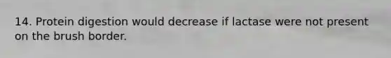 14. Protein digestion would decrease if lactase were not present on the brush border.