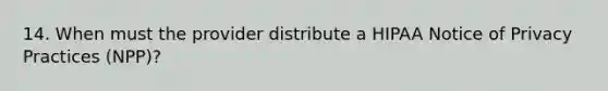 14. When must the provider distribute a HIPAA Notice of Privacy Practices (NPP)?