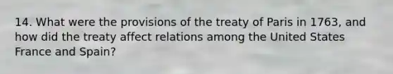 14. What were the provisions of the treaty of Paris in 1763, and how did the treaty affect relations among the United States France and Spain?