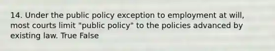 14. Under the public policy exception to employment at will, most courts limit "public policy" to the policies advanced by existing law. True False