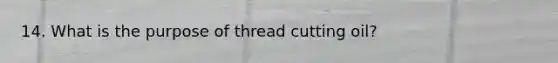 14. What is the purpose of thread cutting oil?