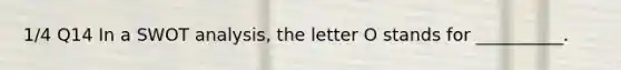 1/4 Q14 In a SWOT analysis, the letter O stands for __________.