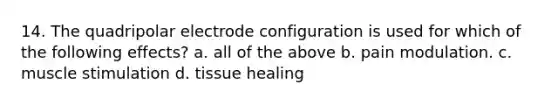 14. The quadripolar electrode configuration is used for which of the following effects? a. all of the above b. pain modulation. c. muscle stimulation d. tissue healing