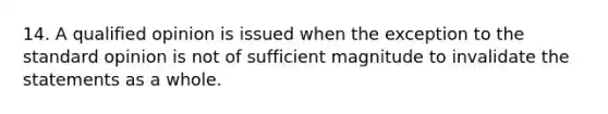 14. A qualified opinion is issued when the exception to the standard opinion is not of sufficient magnitude to invalidate the statements as a whole.