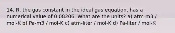 14. R, the gas constant in the ideal gas equation, has a numerical value of 0.08206. What are the units? a) atm-m3 / mol-K b) Pa-m3 / mol-K c) atm-liter / mol-K d) Pa-liter / mol-K