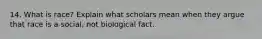 14. What is race? Explain what scholars mean when they argue that race is a social, not biological fact.