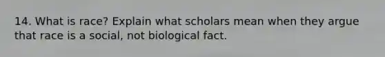 14. What is race? Explain what scholars mean when they argue that race is a social, not biological fact.