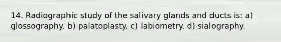 14. Radiographic study of the salivary glands and ducts is: a) glossography. b) palatoplasty. c) labiometry. d) sialography.