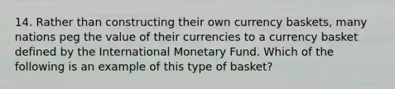 14. Rather than constructing their own currency baskets, many nations peg the value of their currencies to a currency basket defined by the International Monetary Fund. Which of the following is an example of this type of basket?