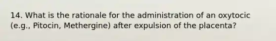 14. What is the rationale for the administration of an oxytocic (e.g., Pitocin, Methergine) after expulsion of the placenta?