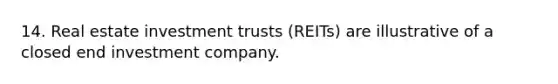 14. Real estate investment trusts (REITs) are illustrative of a closed end investment company.