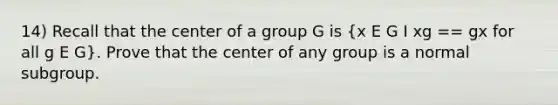 14) Recall that the center of a group G is (x E G I xg == gx for all g E G). Prove that the center of any group is a normal subgroup.