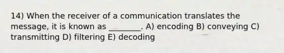 14) When the receiver of a communication translates the message, it is known as ________. A) encoding B) conveying C) transmitting D) filtering E) decoding