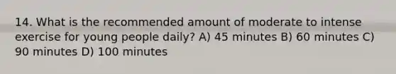 14. What is the recommended amount of moderate to intense exercise for young people daily? A) 45 minutes B) 60 minutes C) 90 minutes D) 100 minutes