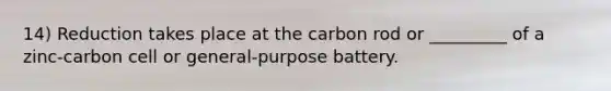 14) Reduction takes place at the carbon rod or _________ of a zinc-carbon cell or general-purpose battery.