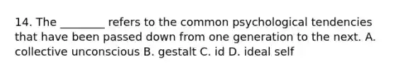 14. The ________ refers to the common psychological tendencies that have been passed down from one generation to the next. A. collective unconscious B. gestalt C. id D. ideal self