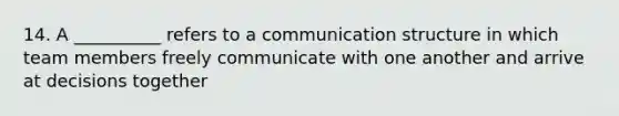 14. A __________ refers to a communication structure in which team members freely communicate with one another and arrive at decisions together