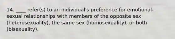 14. ____ refer(s) to an individual's preference for emotional-sexual relationships with members of the opposite sex (heterosexuality), the same sex (homosexuality), or both (bisexuality).