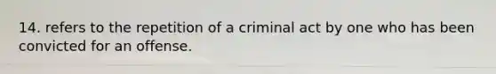 14. refers to the repetition of a criminal act by one who has been convicted for an offense.