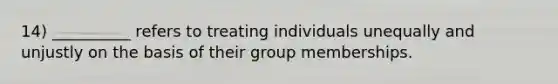 14) __________ refers to treating individuals unequally and unjustly on the basis of their group memberships.