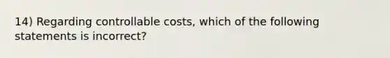 14) Regarding controllable costs, which of the following statements is incorrect?