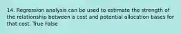 14. Regression analysis can be used to estimate the strength of the relationship between a cost and potential allocation bases for that cost. True False