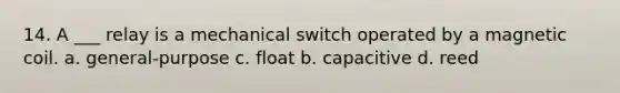 14. A ___ relay is a mechanical switch operated by a magnetic coil. a. general-purpose c. float b. capacitive d. reed