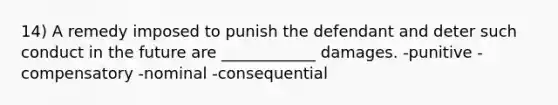 14) A remedy imposed to punish the defendant and deter such conduct in the future are ____________ damages. -punitive -compensatory -nominal -consequential