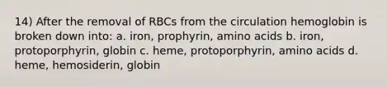 14) After the removal of RBCs from the circulation hemoglobin is broken down into: a. iron, prophyrin, amino acids b. iron, protoporphyrin, globin c. heme, protoporphyrin, amino acids d. heme, hemosiderin, globin