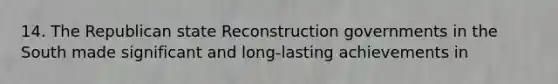 14. The Republican state Reconstruction governments in the South made significant and long-lasting achievements in