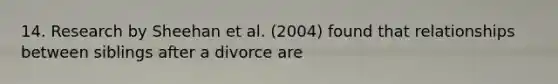 14. Research by Sheehan et al. (2004) found that relationships between siblings after a divorce are