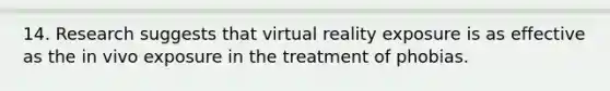 14. Research suggests that virtual reality exposure is as effective as the in vivo exposure in the treatment of phobias.