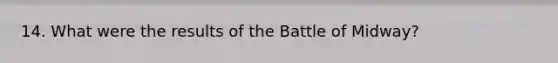 14. What were the results of the Battle of Midway?