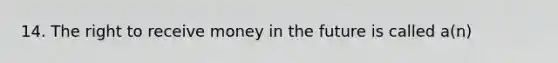 14. The right to receive money in the future is called a(n)