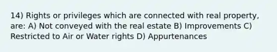 14) Rights or privileges which are connected with real property, are: A) Not conveyed with the real estate B) Improvements C) Restricted to Air or Water rights D) Appurtenances