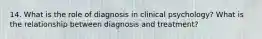 14. What is the role of diagnosis in clinical psychology? What is the relationship between diagnosis and treatment?