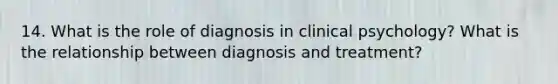 14. What is the role of diagnosis in clinical psychology? What is the relationship between diagnosis and treatment?