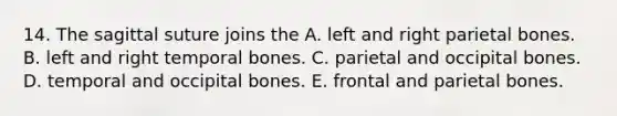 14. The sagittal suture joins the A. left and right parietal bones. B. left and right temporal bones. C. parietal and occipital bones. D. temporal and occipital bones. E. frontal and parietal bones.