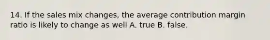 14. If the sales mix changes, the average contribution margin ratio is likely to change as well A. true B. false.