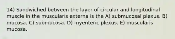 14) Sandwiched between the layer of circular and longitudinal muscle in the muscularis externa is the A) submucosal plexus. B) mucosa. C) submucosa. D) myenteric plexus. E) muscularis mucosa.