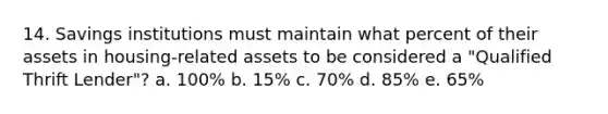 14. Savings institutions must maintain what percent of their assets in housing-related assets to be considered a "Qualified Thrift Lender"? a. 100% b. 15% c. 70% d. 85% e. 65%