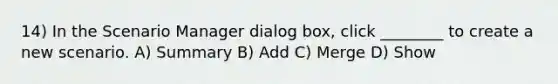 14) In the Scenario Manager dialog box, click ________ to create a new scenario. A) Summary B) Add C) Merge D) Show